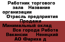 Работник торгового зала › Название организации ­ Fusion Service › Отрасль предприятия ­ Продажи › Минимальный оклад ­ 27 600 - Все города Работа » Вакансии   . Ненецкий АО,Фариха д.